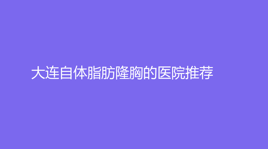 大连自体脂肪隆胸的医院推荐