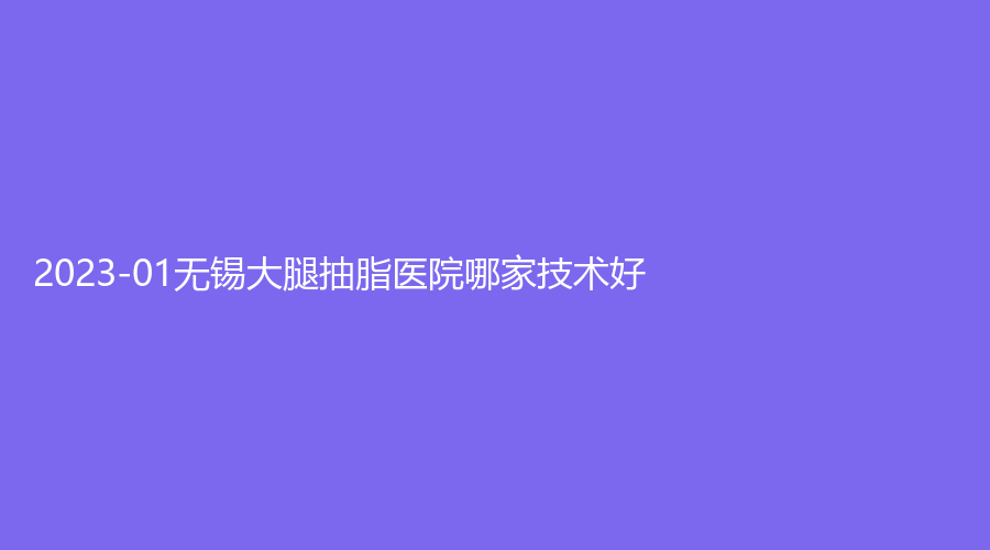 2023-01无锡大腿抽脂医院哪家技术好？