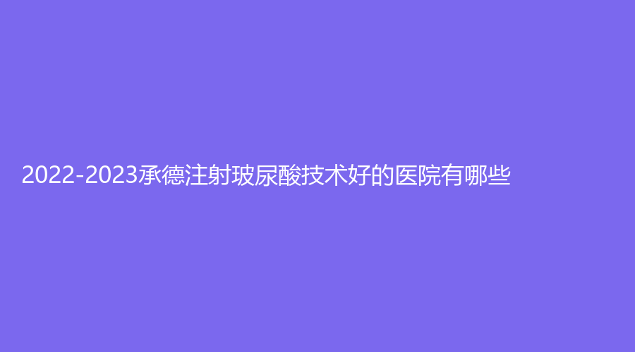 2022-2023承德注射玻尿酸技术好的医院有哪些？