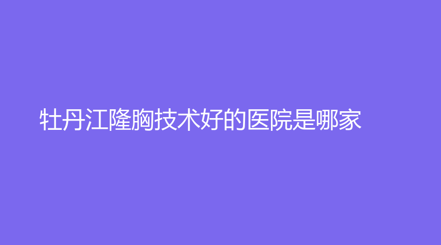 牡丹江隆胸技术好的医院是哪家？