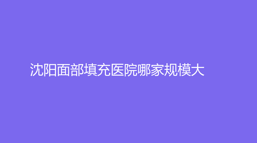 沈阳面部填充医院哪家规模大？