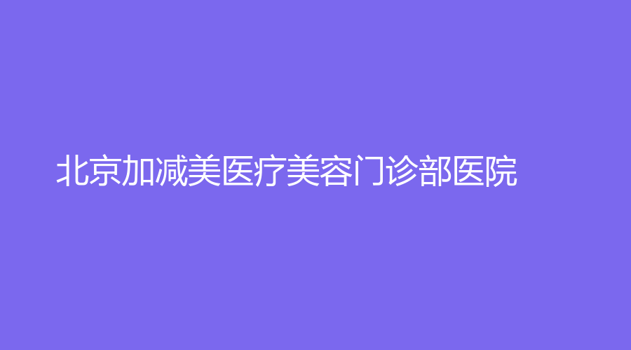 北京加减美医疗美容门诊部医院