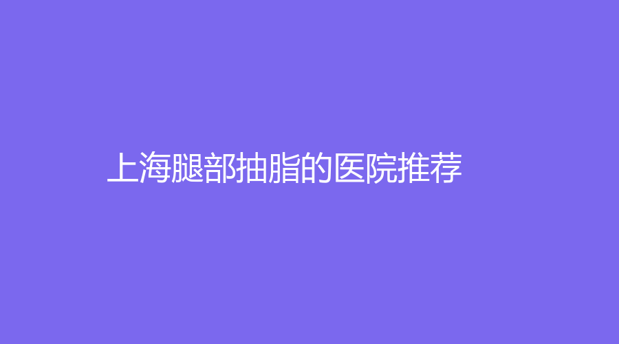 上海腿部抽脂的医院推荐