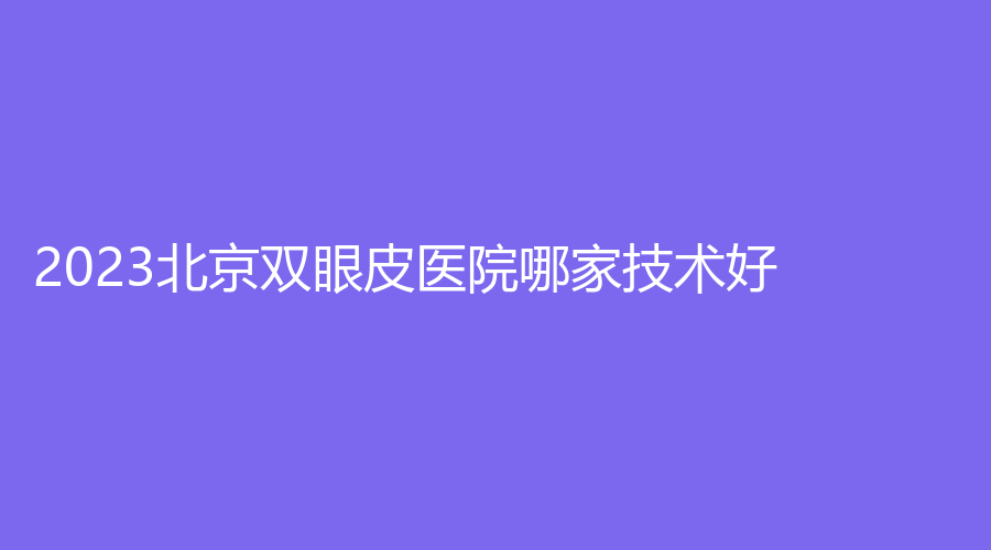 2023北京双眼皮医院哪家技术好？