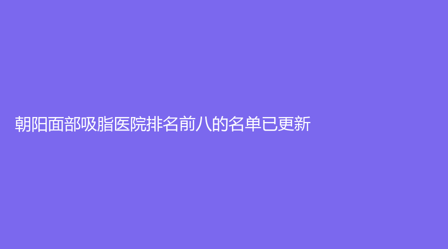 朝阳面部吸脂医院排名前八的名单已更新！