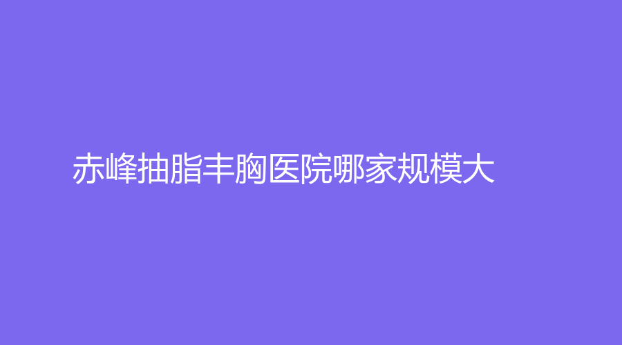 赤峰抽脂丰胸医院哪家规模大？