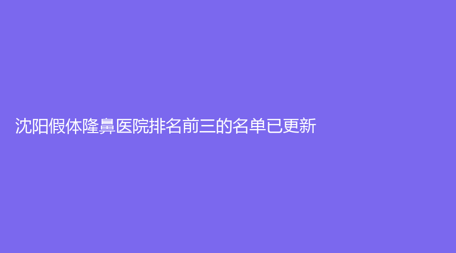 沈阳假体隆鼻医院排名前三的名单已更新！