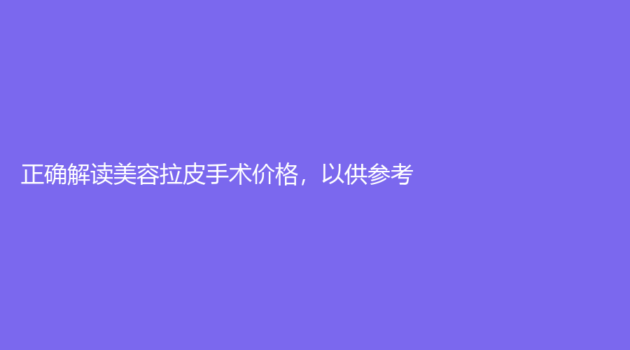 正确解读美容拉皮手术价格，以供参考 