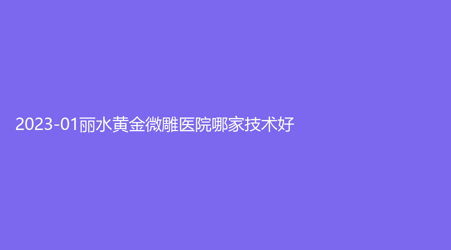 2023-01丽水黄金微雕医院哪家技术好？