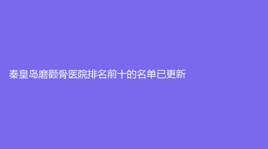 秦皇岛磨颧骨医院排名前十的名单已更新！