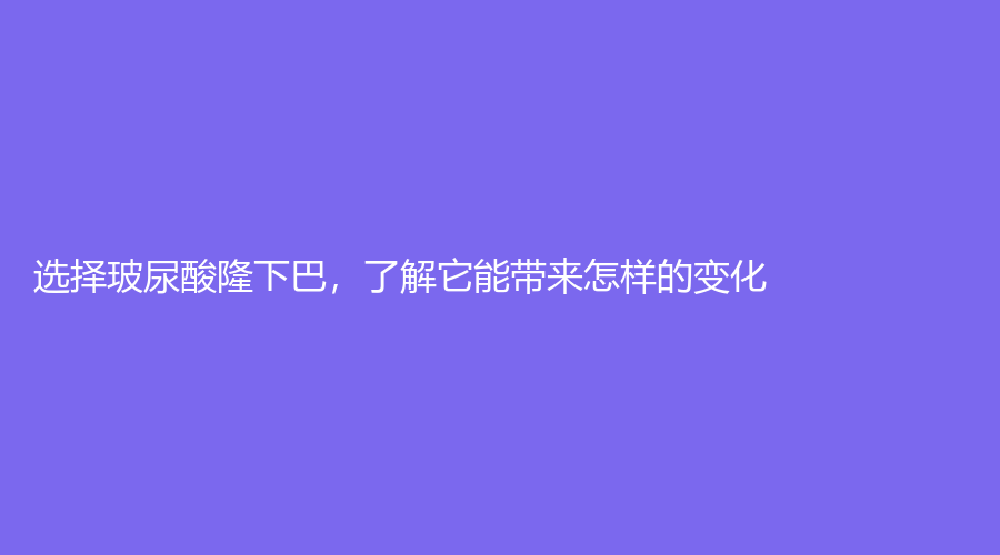 选择玻尿酸隆下巴，了解它能带来怎样的变化