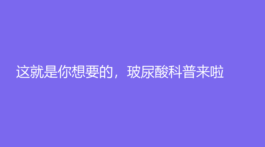 这就是你想要的，玻尿酸科普来啦！