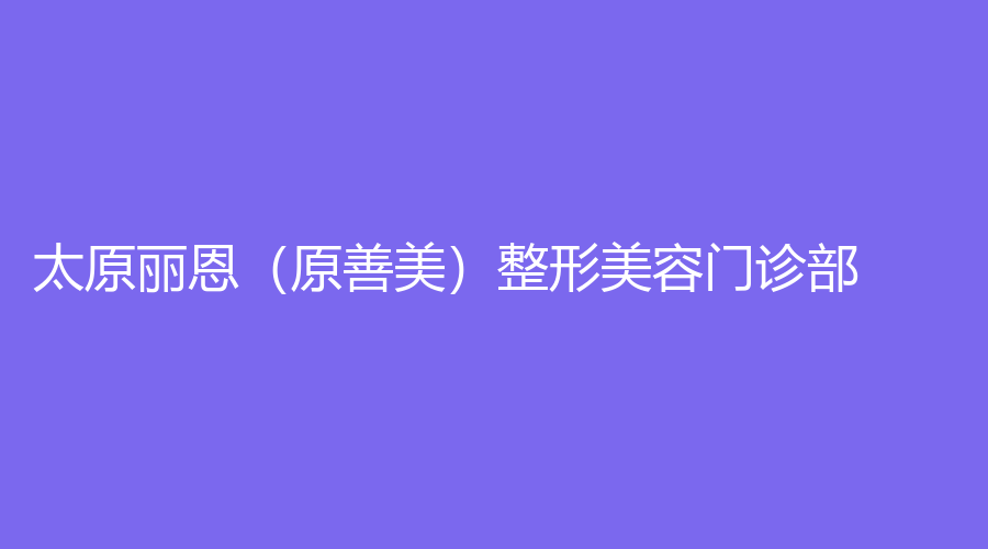 太原丽恩（原善美）整形美容门诊部