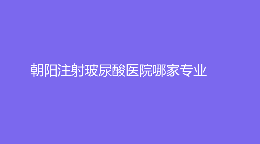 朝阳注射玻尿酸医院哪家专业？