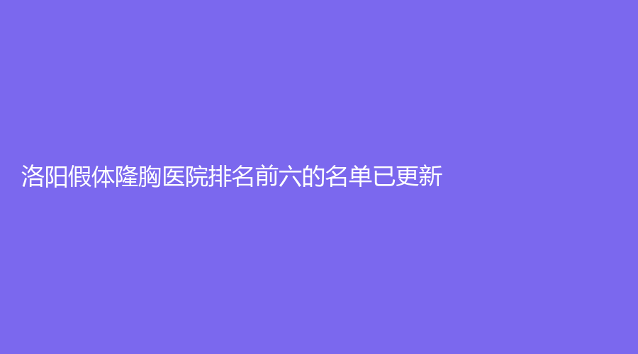 洛阳假体隆胸医院排名前六的名单已更新！