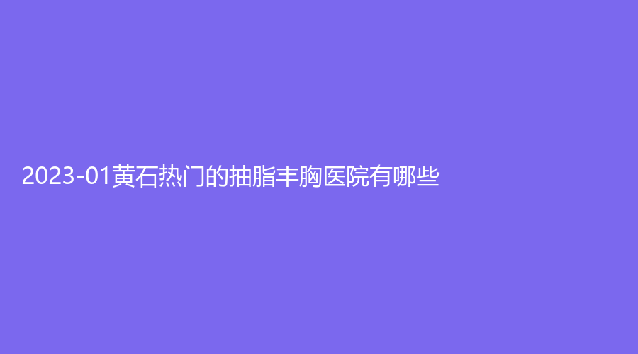 2023-01黄石热门的抽脂丰胸医院有哪些？