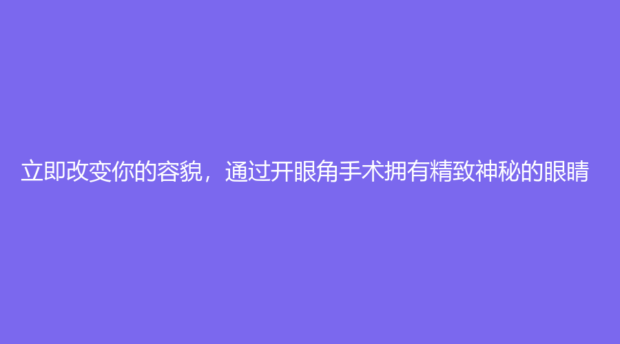 立即改变你的容貌，通过开眼角手术拥有精致神秘的眼睛！