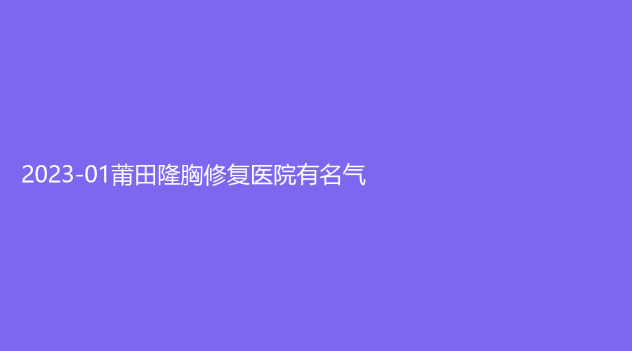 2023-01莆田隆胸修复医院有名气？