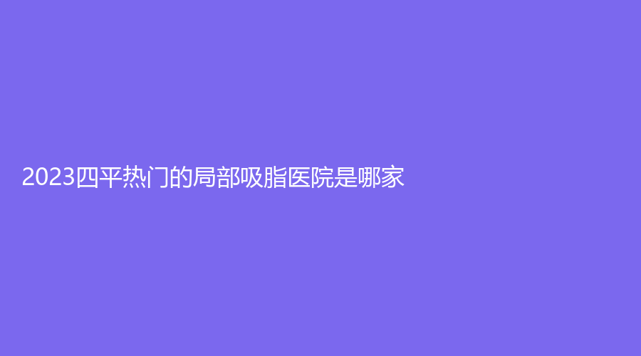 2023四平热门的局部吸脂医院是哪家？