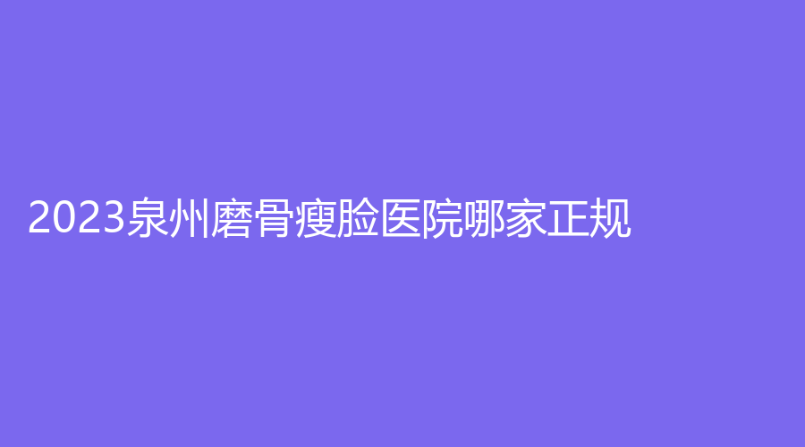 2023泉州磨骨瘦脸医院哪家正规？