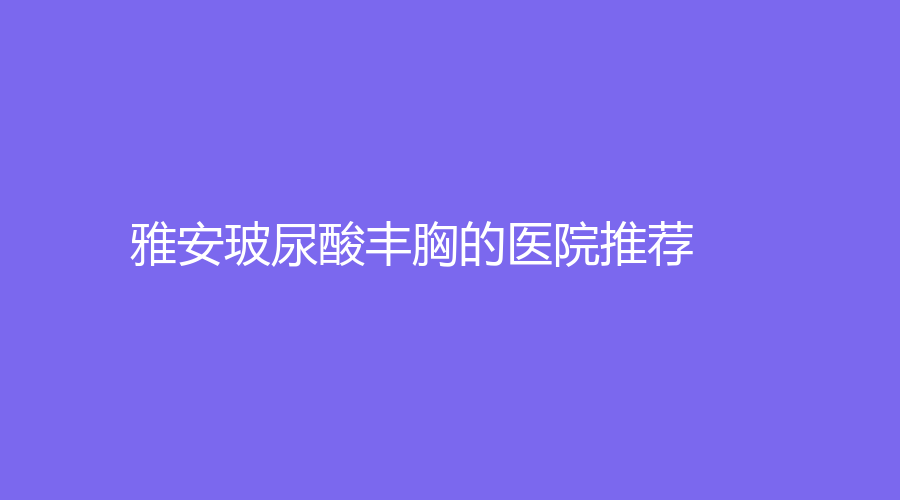 雅安玻尿酸丰胸的医院推荐