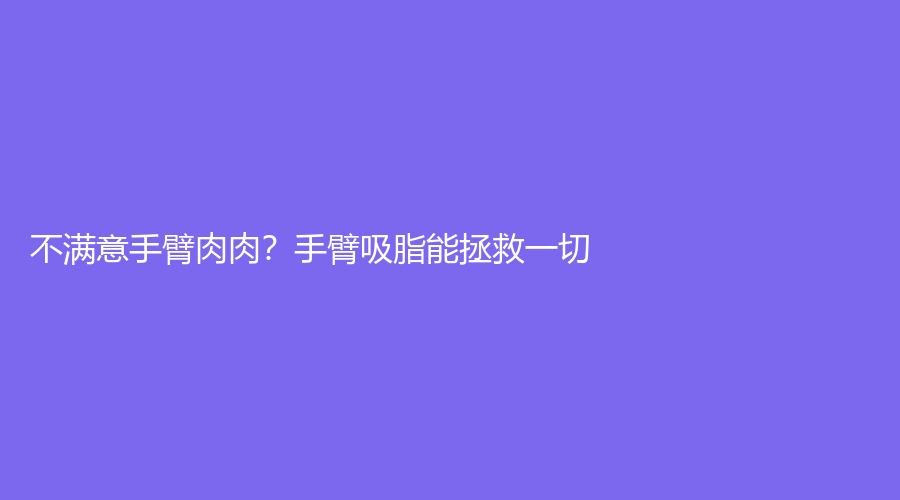 不满意手臂肉肉？手臂吸脂能拯救一切！