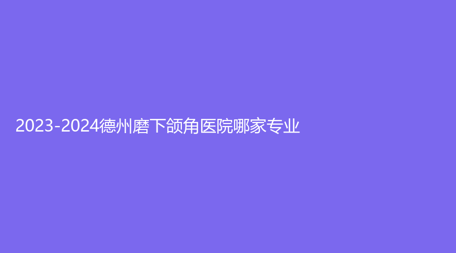 2023-2024德州磨下颌角医院哪家专业？