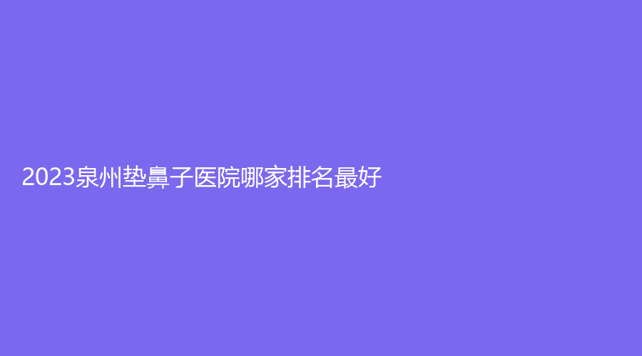 2023泉州垫鼻子医院哪家排名好？