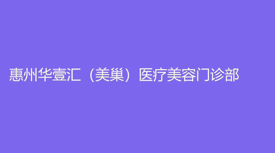 惠州华壹汇（美巢）医疗美容门诊部
