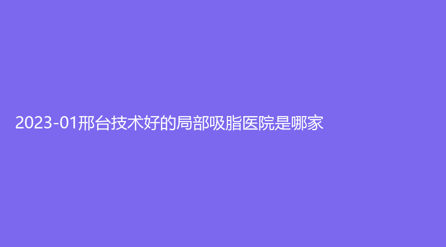 2023-01邢台技术好的局部吸脂医院是哪家？