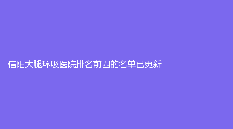 信阳大腿环吸医院排名前四的名单已更新！