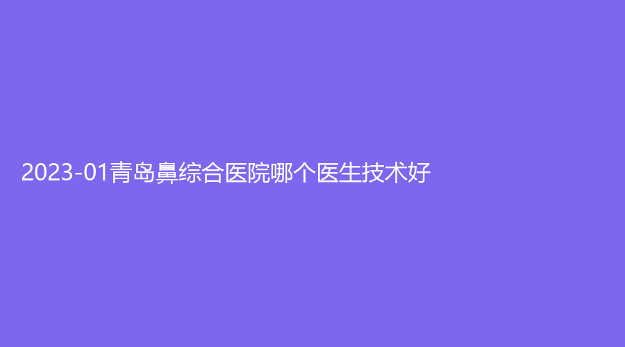 2023-01青岛鼻综合医院哪个医生技术好？