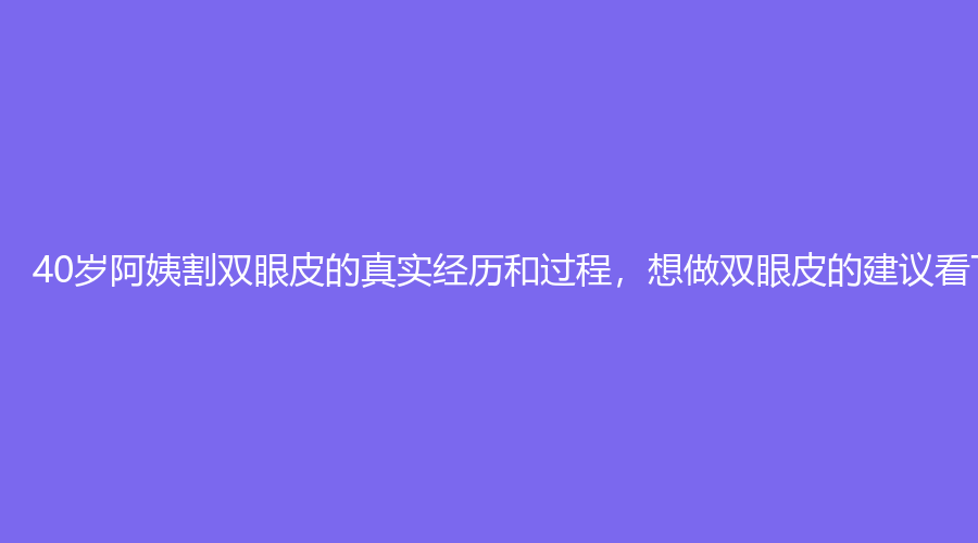40岁阿姨割双眼皮的真实经历和过程，想做双眼皮的建议看下