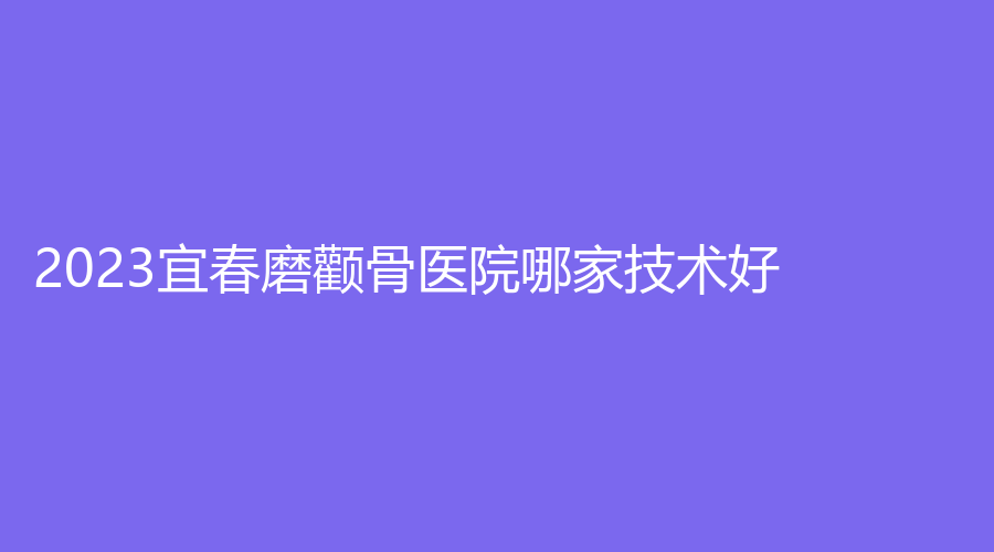 2023宜春磨颧骨医院哪家技术好？