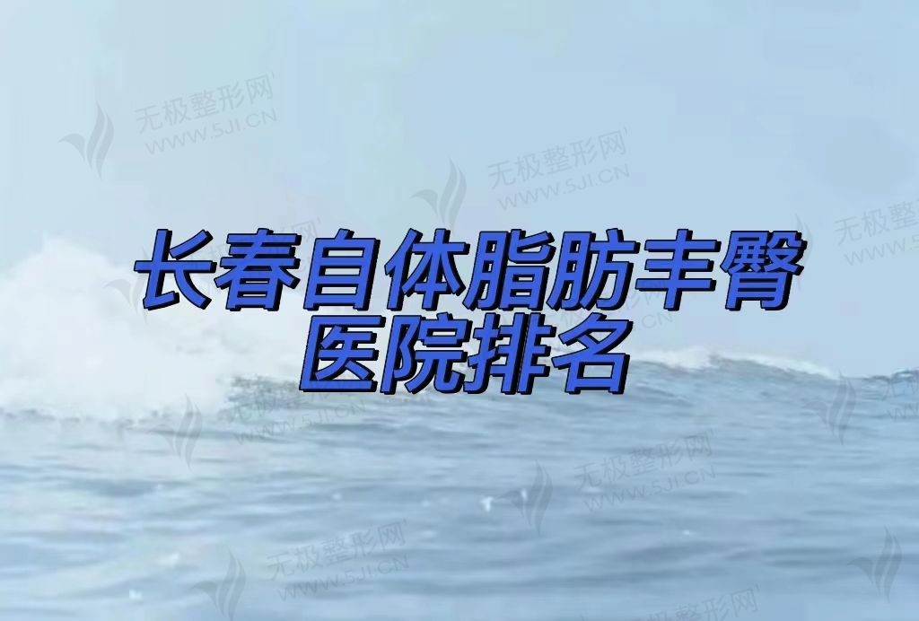 2022长春自体脂肪丰臀比较有实力的医院口碑汇总！好医院都在这！