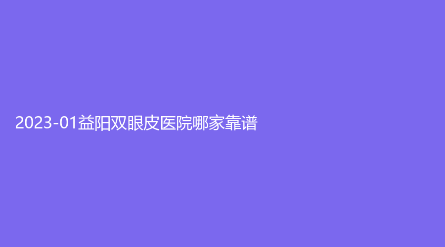 2023-01益阳双眼皮医院哪家靠谱？