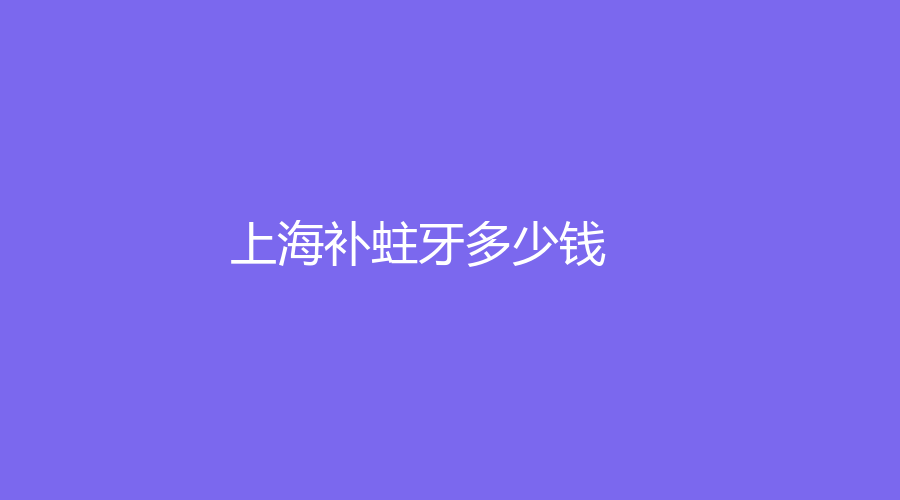 上海补蛀牙多少钱？修补轻微蛀牙300元起