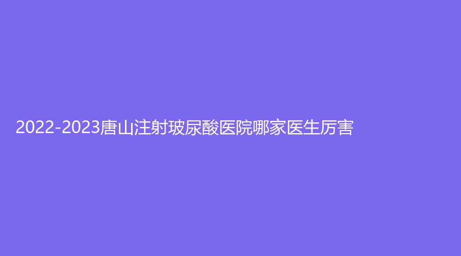 2022-2023唐山注射玻尿酸医院哪家医生厉害？