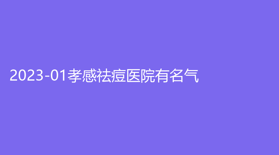 2023-01孝感祛痘医院有名气？