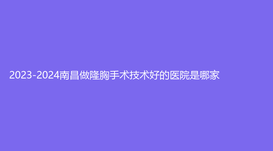 2023-2024南昌做隆胸手术技术好的医院是哪家？