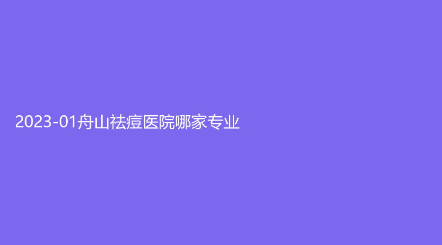 2023-01舟山祛痘医院哪家专业？