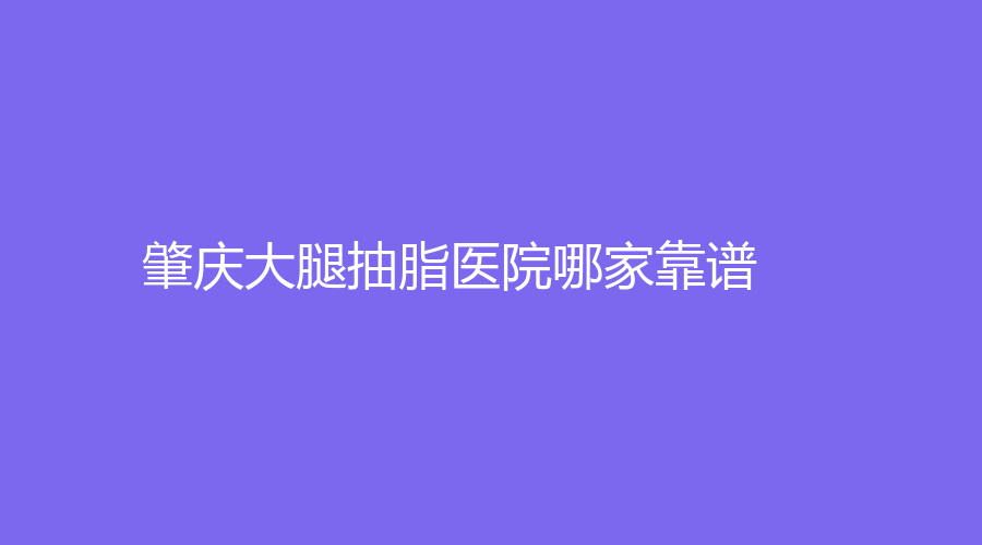 肇庆大腿抽脂医院哪家靠谱？