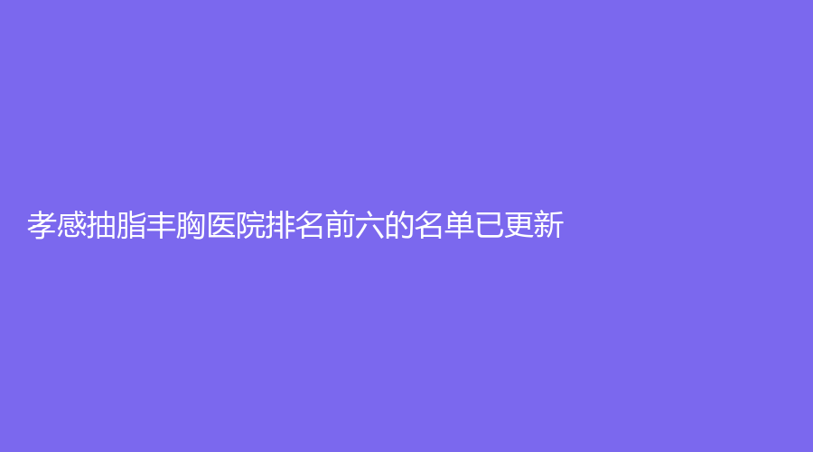 孝感抽脂丰胸医院排名前六的名单已更新！