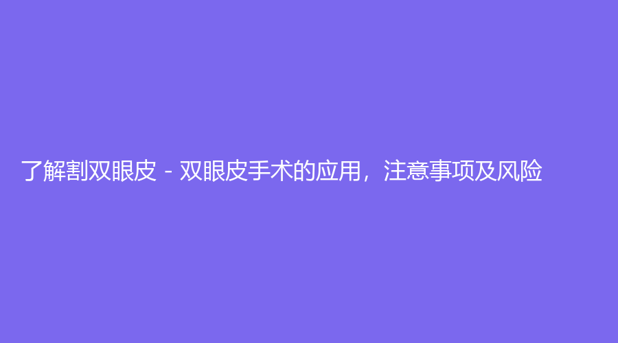 了解割双眼皮 - 双眼皮手术的应用，注意事项及风险