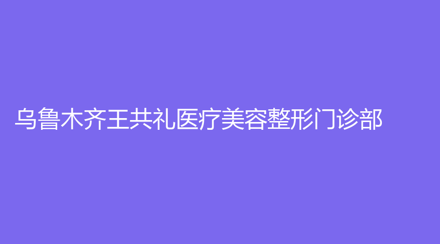乌鲁木齐王共礼医疗美容整形门诊部