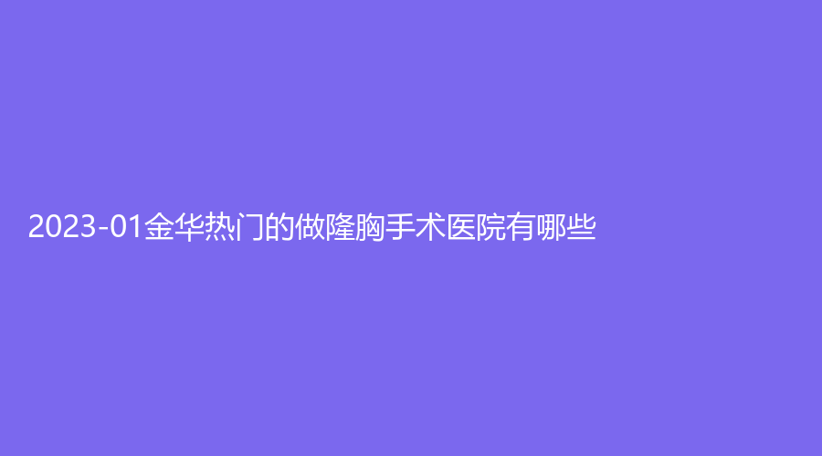 2023-01金华热门的做隆胸手术医院有哪些？