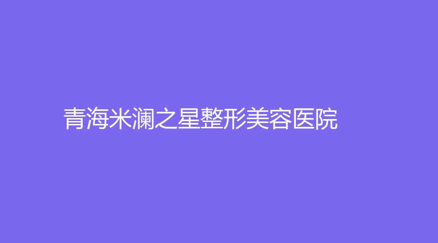青海米澜之星整形美容医院