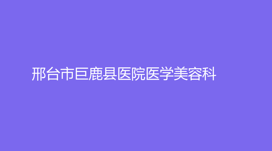 邢台市巨鹿县医院医学美容科