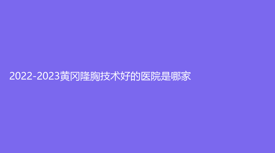 2022-2023黄冈隆胸技术好的医院是哪家？