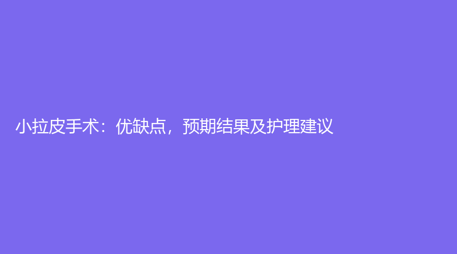 小拉皮手术：优缺点，预期结果及护理建议